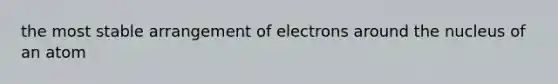 the most stable arrangement of electrons around the nucleus of an atom