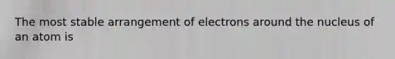 The most stable arrangement of electrons around the nucleus of an atom is