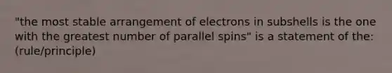 "the most stable arrangement of electrons in subshells is the one with the greatest number of parallel spins" is a statement of the: (rule/principle)