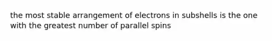 the most stable arrangement of electrons in subshells is the one with the greatest number of parallel spins