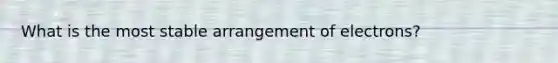 What is the most stable arrangement of electrons?