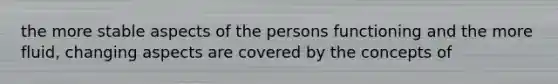 the more stable aspects of the persons functioning and the more fluid, changing aspects are covered by the concepts of