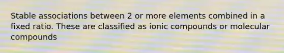 Stable associations between 2 or more elements combined in a fixed ratio. These are classified as ionic compounds or molecular compounds