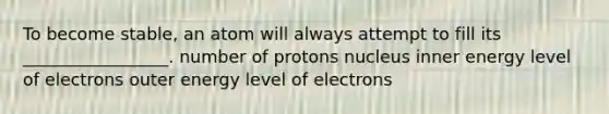 To become stable, an atom will always attempt to fill its _________________. number of protons nucleus inner energy level of electrons outer energy level of electrons