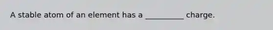 A stable atom of an element has a __________ charge.