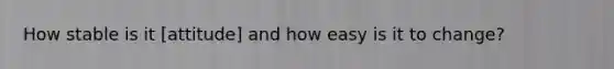 How stable is it [attitude] and how easy is it to change?