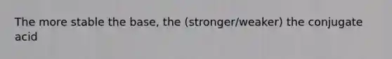 The more stable the base, the (stronger/weaker) the conjugate acid