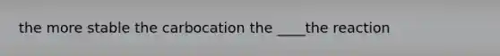 the more stable the carbocation the ____the reaction