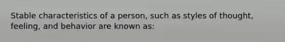 Stable characteristics of a person, such as styles of thought, feeling, and behavior are known as: