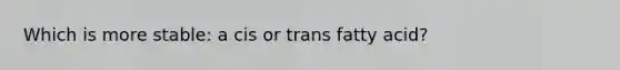 Which is more stable: a cis or trans fatty acid?