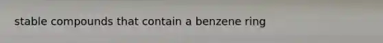 stable compounds that contain a benzene ring