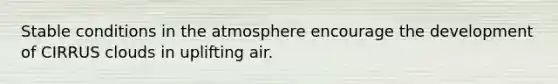 Stable conditions in the atmosphere encourage the development of CIRRUS clouds in uplifting air.