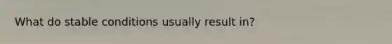 What do stable conditions usually result in?