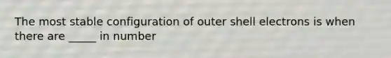 The most stable configuration of outer shell electrons is when there are _____ in number