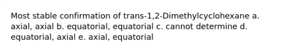 Most stable confirmation of trans-1,2-Dimethylcyclohexane a. axial, axial b. equatorial, equatorial c. cannot determine d. equatorial, axial e. axial, equatorial