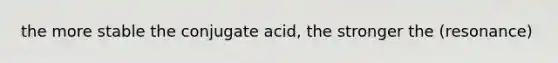 the more stable the conjugate acid, the stronger the (resonance)