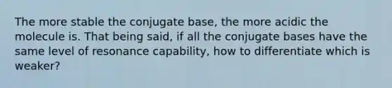 The more stable the conjugate base, the more acidic the molecule is. That being said, if all the conjugate bases have the same level of resonance capability, how to differentiate which is weaker?