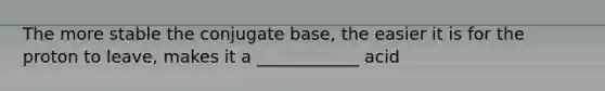 The more stable the conjugate base, the easier it is for the proton to leave, makes it a ____________ acid