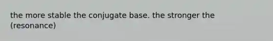 the more stable the conjugate base. the stronger the (resonance)