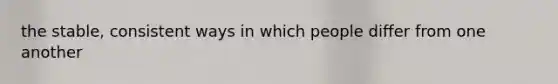 the stable, consistent ways in which people differ from one another