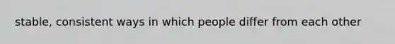 stable, consistent ways in which people differ from each other