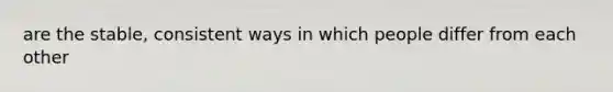 are the stable, consistent ways in which people differ from each other