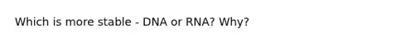 Which is more stable - DNA or RNA? Why?