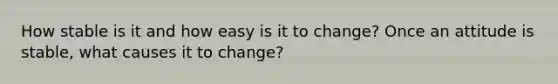 How stable is it and how easy is it to change? Once an attitude is stable, what causes it to change?