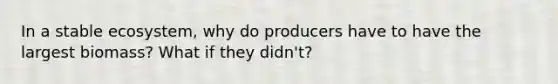 In a stable ecosystem, why do producers have to have the largest biomass? What if they didn't?