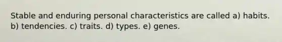 Stable and enduring personal characteristics are called a) habits. b) tendencies. c) traits. d) types. e) genes.