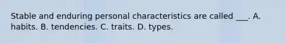 Stable and enduring personal characteristics are called ___. A. habits. B. tendencies. C. traits. D. types.