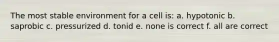 The most stable environment for a cell is: a. hypotonic b. saprobic c. pressurized d. tonid e. none is correct f. all are correct