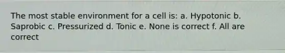 The most stable environment for a cell is: a. Hypotonic b. Saprobic c. Pressurized d. Tonic e. None is correct f. All are correct