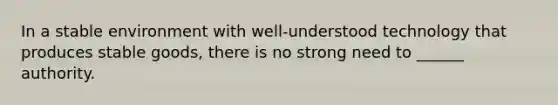 In a stable environment with well-understood technology that produces stable goods, there is no strong need to ______ authority.