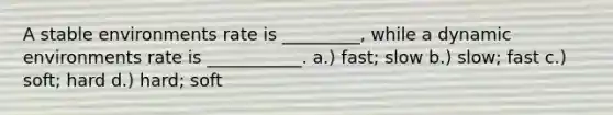 A stable environments rate is _________, while a dynamic environments rate is ___________. a.) fast; slow b.) slow; fast c.) soft; hard d.) hard; soft