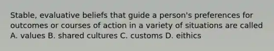 Stable, evaluative beliefs that guide a person's preferences for outcomes or courses of action in a variety of situations are called A. values B. shared cultures C. customs D. eithics