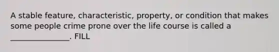 A stable feature, characteristic, property, or condition that makes some people crime prone over the life course is called a _______________. FILL