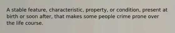 A stable feature, characteristic, property, or condition, present at birth or soon after, that makes some people crime prone over the life course.