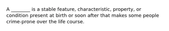 A ________ is a stable feature, characteristic, property, or condition present at birth or soon after that makes some people crime-prone over the life course.
