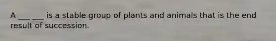 A ___ ___ is a stable group of plants and animals that is the end result of succession.