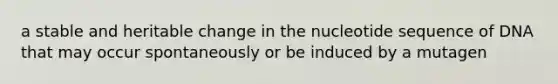 a stable and heritable change in the nucleotide sequence of DNA that may occur spontaneously or be induced by a mutagen