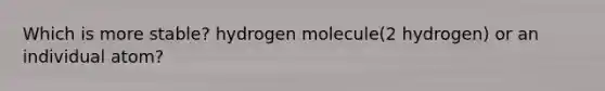 Which is more stable? hydrogen molecule(2 hydrogen) or an individual atom?