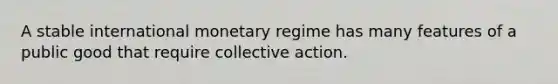 A stable international monetary regime has many features of a public good that require collective action.