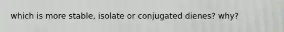 which is more stable, isolate or conjugated dienes? why?