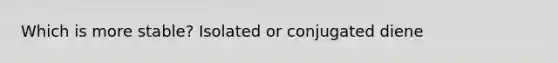 Which is more stable? Isolated or conjugated diene