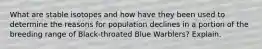 What are stable isotopes and how have they been used to determine the reasons for population declines in a portion of the breeding range of Black-throated Blue Warblers? Explain.