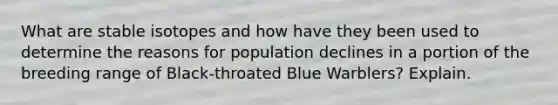 What are stable isotopes and how have they been used to determine the reasons for population declines in a portion of the breeding range of Black-throated Blue Warblers? Explain.