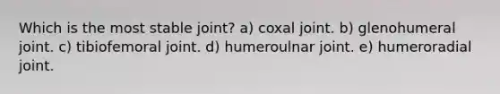 Which is the most stable joint? a) coxal joint. b) glenohumeral joint. c) tibiofemoral joint. d) humeroulnar joint. e) humeroradial joint.