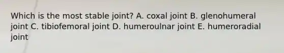 Which is the most stable joint? A. coxal joint B. glenohumeral joint C. tibiofemoral joint D. humeroulnar joint E. humeroradial joint