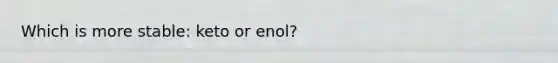 Which is more stable: keto or enol?